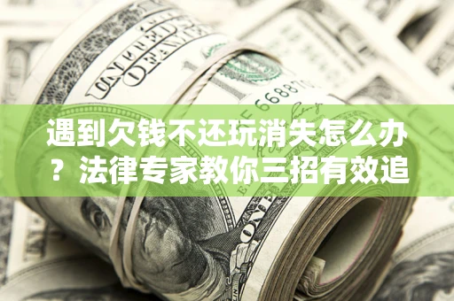 北京遇到欠钱不还玩消失怎么办？法律专家教你三招有效追债！