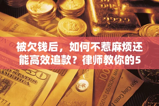 北京被欠钱后，如何不惹麻烦还能高效追款？律师教你的5步合法讨债法
