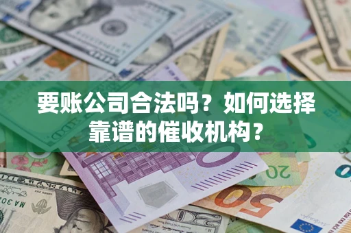 北京要账公司合法吗？如何选择靠谱的催收机构？
