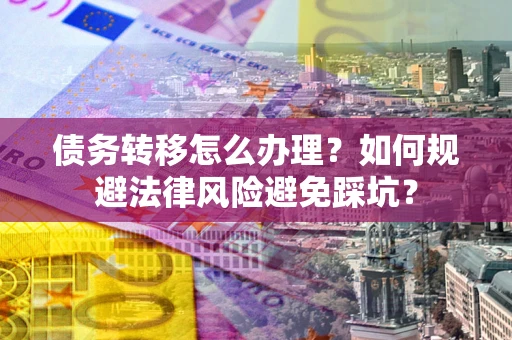 北京债务转移怎么办理？如何规避法律风险避免踩坑？
