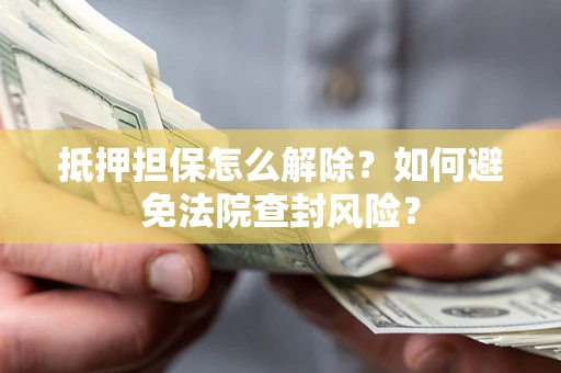北京抵押担保怎么解除？如何避免法院查封风险？
