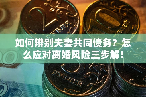 北京如何辨别夫妻共同债务？怎么应对离婚风险三步解！