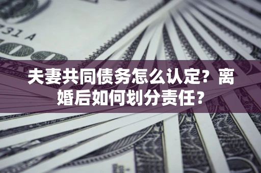 北京夫妻共同债务怎么认定？离婚后如何划分责任？