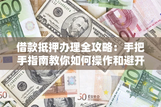 北京借款抵押办理全攻略：手把手指南教你如何操作和避开雷区