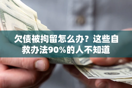 北京欠债被拘留怎么办？这些自救办法90%的人不知道