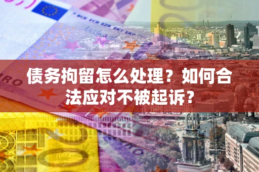 北京债务拘留怎么处理？如何合法应对不被起诉？