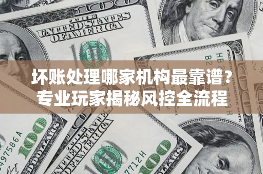 北京坏账处理哪家机构最靠谱？专业玩家揭秘风控全流程