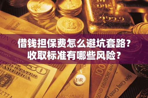 北京借钱担保费怎么避坑套路?收取标准有哪些风险? 北京借钱担保费怎么避坑套路?收取标准有哪些风险?