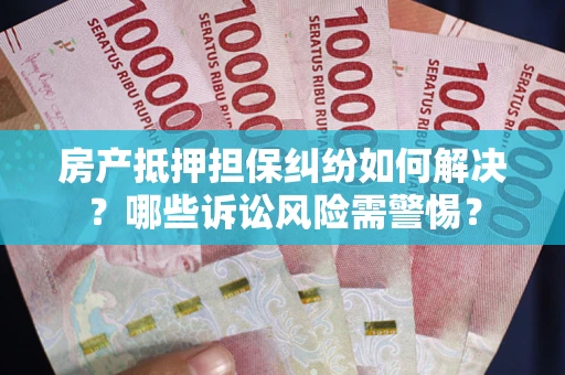 北京房产抵押担保纠纷如何解决？哪些诉讼风险需警惕？