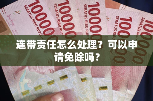 北京连带责任怎么处理？可以申请免除吗？